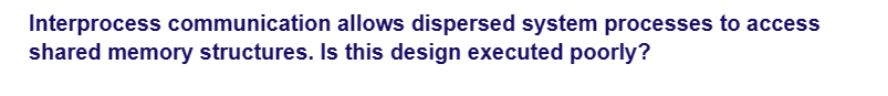 Interprocess communication allows dispersed system processes to access
shared memory structures. Is this design executed poorly?