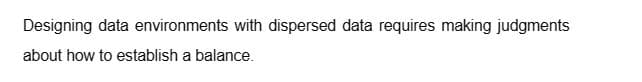 Designing data environments with dispersed data requires making judgments
about how to establish a balance.