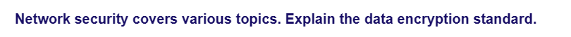 Network security covers various topics. Explain the data encryption standard.