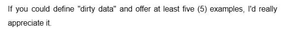 If you could define "dirty data" and offer at least five (5) examples, I'd really
appreciate it.