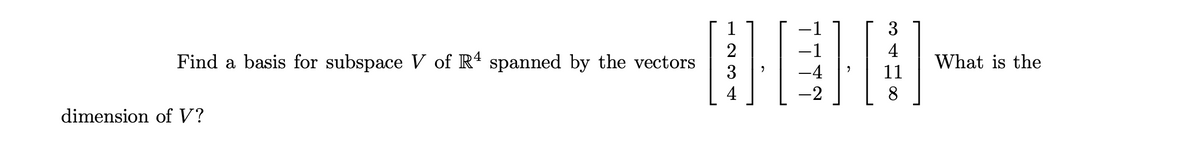 3
2
Find a basis for subspace V of R' spanned by the vectors
3
-4
11
What is the
4
-2
dimension of V?
