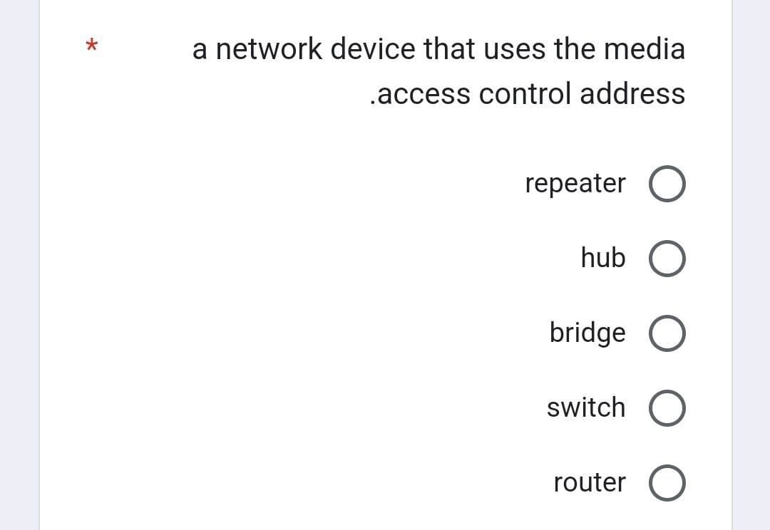 *
a network device that uses the media
.access control address
repeater O
hub O
bridge O
switch O
router O