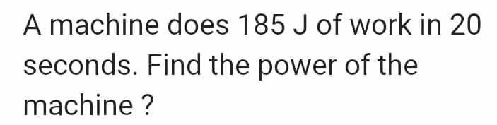 A machine does 185 J of work in 20
seconds. Find the power of the
machine ?