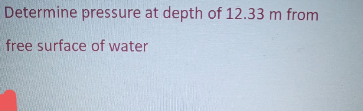 Determine pressure at depth of 12.33 m from
free surface of water
