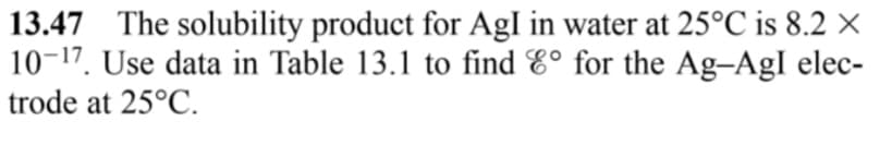 13.47 The solubility product for AgI in water at 25°C is 8.2 ×
10-17. Use data in Table 13.1 to find E° for the Ag-AgI elec-
trode at 25°C.
