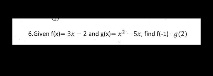 6.Given f(x)= 3x – 2 and g(x)= x2 – 5x, find f(-1)+g(2)
