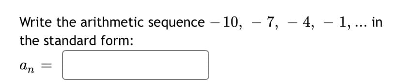 -
Write the arithmetic sequence – 10, – 7, – 4, – 1, ... in
the standard form:
An
