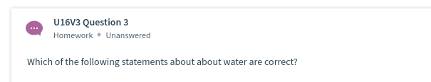 U16V3 Question 3
Homework • Unanswered
Which of the following statements about about water are correct?
