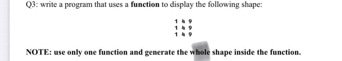 Q3: write a program that uses a function to display the following shape:
149
1 4 9
1 4 9
NOTE: use only one function and generate the whole shape inside the function.
