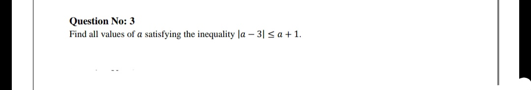 Question No: 3
Find all values of a satisfying the inequality Ja – 3| < a + 1.
