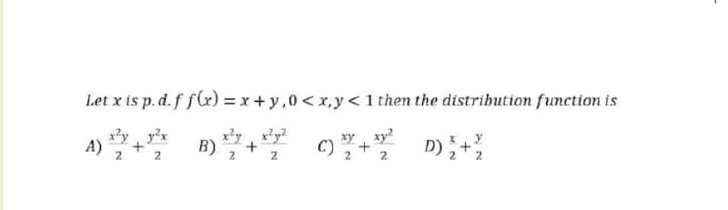 Let x is p. d.f flx) = x + y,0< x,y<1 then the distribution function is
x'y, xy?
A) +* B) o D)
x?y, y?x
c) +
xy, xy?
2.
