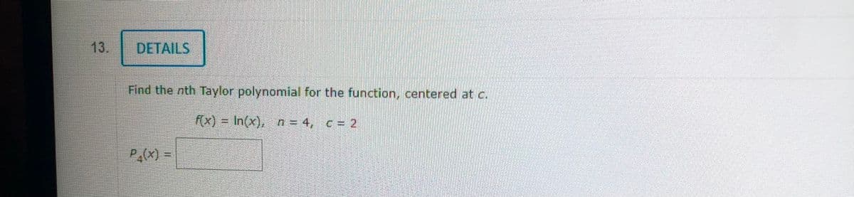 DETAILS
Find the nth Taylor polynomial for the function, centered at c.
f(x)= In(x), n = 4, c = 2
P (x) =