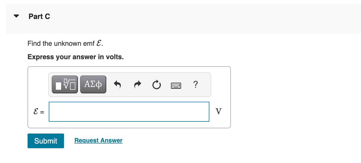 Part C
Find the unknown emf E.
Express your answer in volts.
E =
IVE ΑΣΦ
Submit
Request Answer
?
V