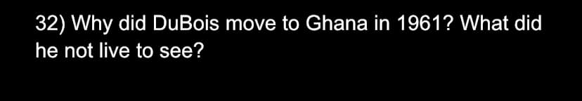 32) Why did DuBois move to Ghana in 1961? What did
he not live to see?
