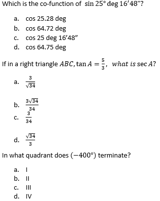 Which is the co-function of sin 25° deg 16'48"?
a. cos 25.28 deg
b. cos 64.72 deg
cos 25 deg 16'48"
d. cos 64.75 deg
C.
If in a right triangle ABC, tan A =
what is sec A?
3
а.
/34
3/34
b.
34
3
С.
34
V34
d.
In what quadrant does (-400°) terminate?
a. I
b.I
C.
II
d. IV
