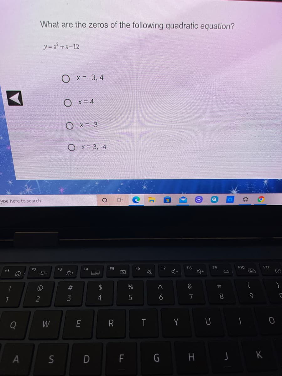 What are the zeros of the following quadratic equation?
y= x + x-12
O x= -3, 4
X = 4
O x= -3
O x = 3, -4
ype here to search
F5
F6
F7
F8
F9
F10
F11
F1
F2
F3
F4
23
2$
&
2
3
6
7
8
9
W
R
S
F
G H J K
