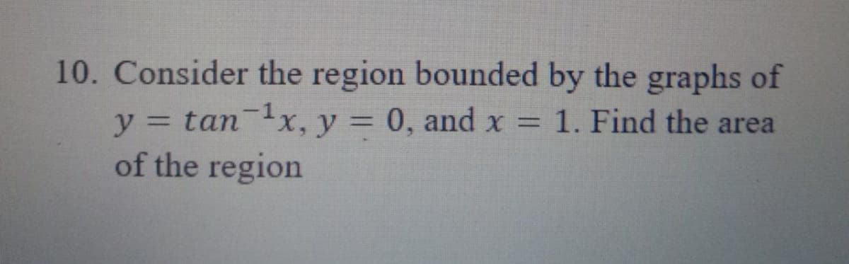 10. Consider
the region bounded by the graphs of
¹x, y = 0, and x = 1. Find the area
y = tan
of the region