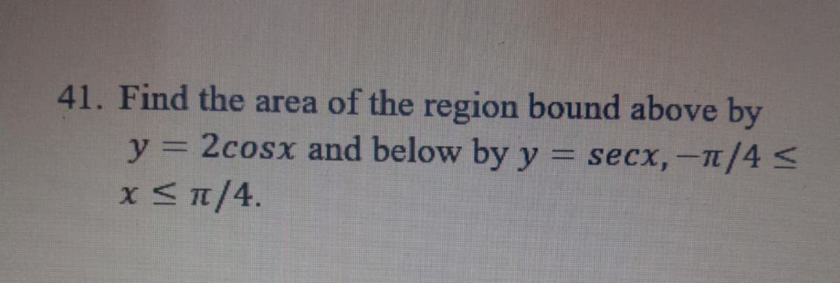 41. Find the area of the region bound above by
y = 2cosx and below by y = secx,-π/4 ≤
x ≤ 1/4.