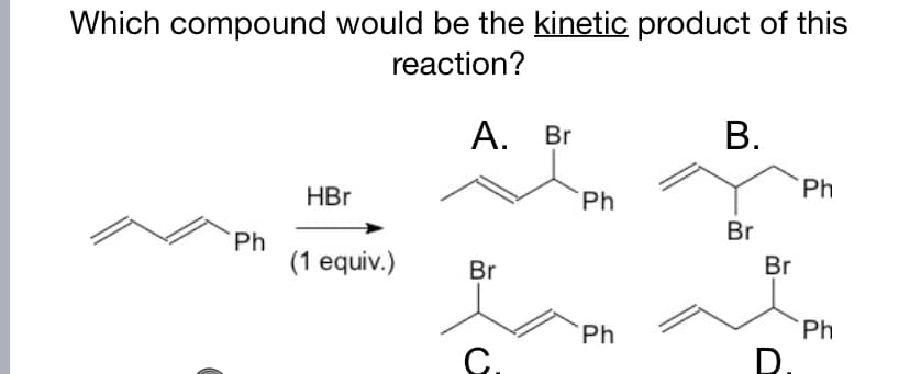 Which compound would be the kinetic product of this
reaction?
А. Br
В.
HBr
Ph
Ph
Br
Ph
(1 equiv.)
Br
Br
Ph
Ph
C.
D.
