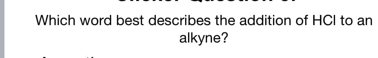 Which word best describes the addition of HCI to an
alkyne?
