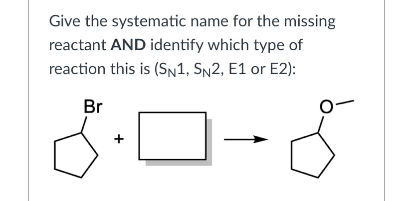 Give the systematic name for the missing
reactant AND identify which type of
reaction this is (Sn1, Sn2, E1 or E2):
Br
+
