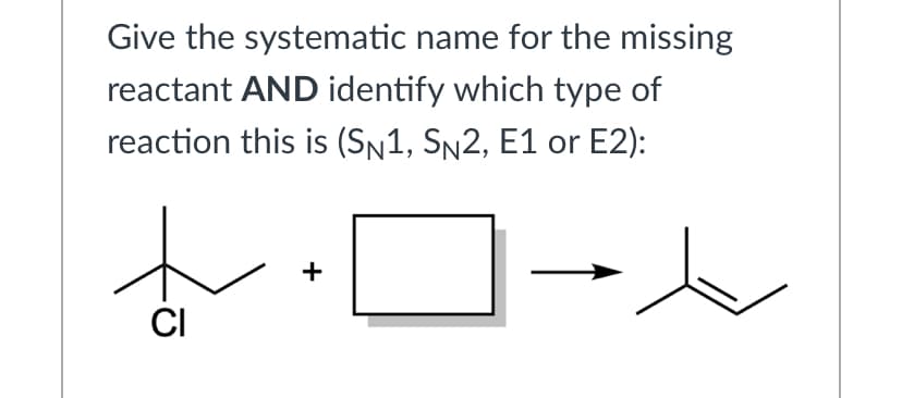 Give the systematic name for the missing
reactant AND identify which type of
reaction this is (Sn1, Sn2, E1 or E2):
+
CI
