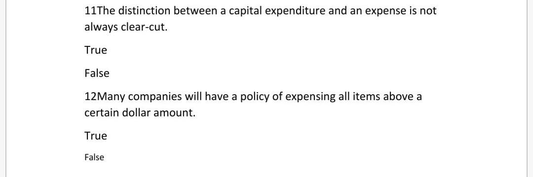 11The distinction between a capital expenditure and an expense is not
always clear-cut.
True
False
12Many companies will have a policy of expensing all items above a
certain dollar amount.
True
False