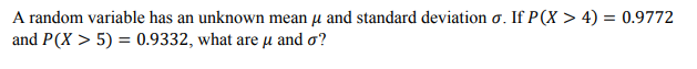 A random variable has an unknown mean µ and standard deviation o. If P(X > 4) = 0.9772
and P(X > 5) = 0.9332, what are µ and o?
