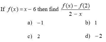 f(x)- f(2)
If f(x)=x- 6 then find
2 - x
a) -1
b) 1
c) 2
d) -2
