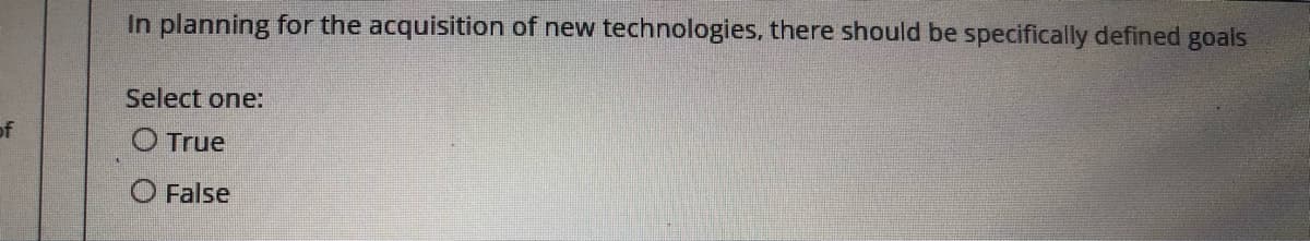 In planning for the acquisition of new technologies, there should be specifically defined goals
Select one:
of
O True
O False
