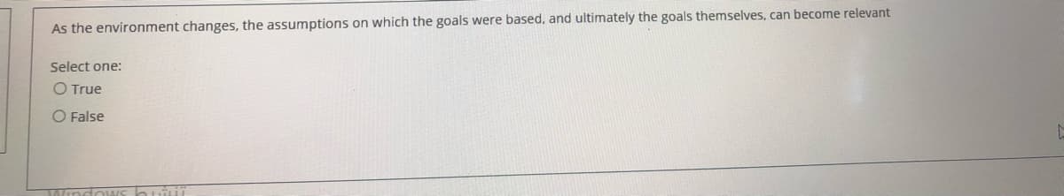 As the environment changes, the assumptions on which the goals were based, and ultimately the goals themselves, can become relevant
Select one:
O True
O False
