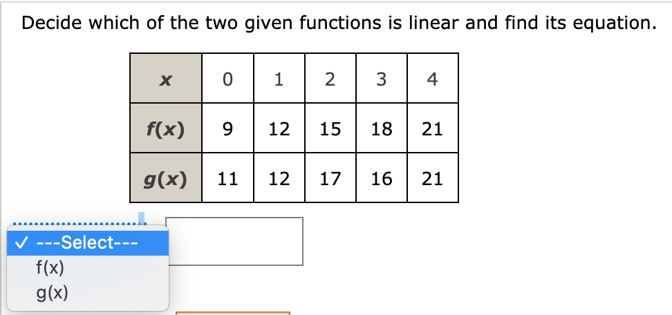 Decide which of the two given functions is linear and find its equation.
✓ ---Select---
f(x)
g(x)
X
f(x)
g(x)
012 3 4
12
12 15 18 21
9 9
11 12
17 16 21