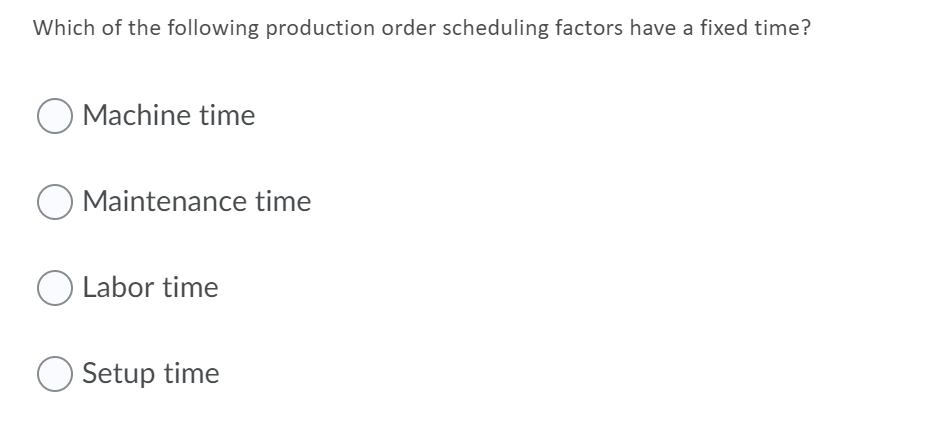 Which of the following production order scheduling factors have a fixed time?
O Machine time
O Maintenance time
O Labor time
Setup time
