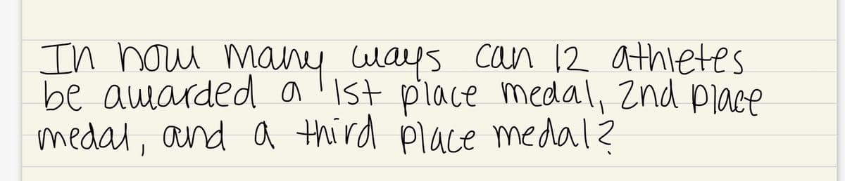 In how many ways can 12 athletes
be amarded a'ist place medal, znd place
medal, and a third place medal?
