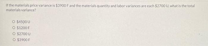 If the materials price variance is $3900 F and the materials quantity and labor variances are each $2700 U, what is the total
materials variance?
O $4500 U
O $1200 F
O $2700 U
O $3900 F