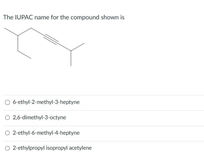 The IUPAC name for the compound shown is
O 6-ethyl-2-methyl-3-heptyne
O 2,6-dimethyl-3-octyne
O 2-ethyl-6-methyl-4-heptyne
2-ethylpropyl isopropyl acetylene