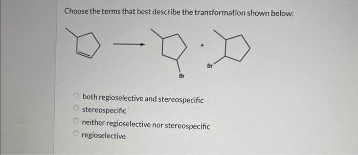 Choose the terms that best describe the transformation shown below:
0 0 0 о
Br
both regioselective and stereospecific
Br
stereospecific
neither regioselective nor stereospecific
regioselective