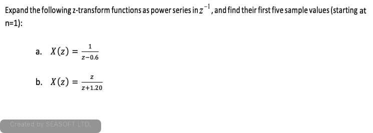 Expand the following z-transform functions as power series in z,and find their first five sample values (starting at
n=1):
а. X(2)
z-0.6
b. X(z) =
%3D
z+1.20
Created by SEASOFT LTD.
