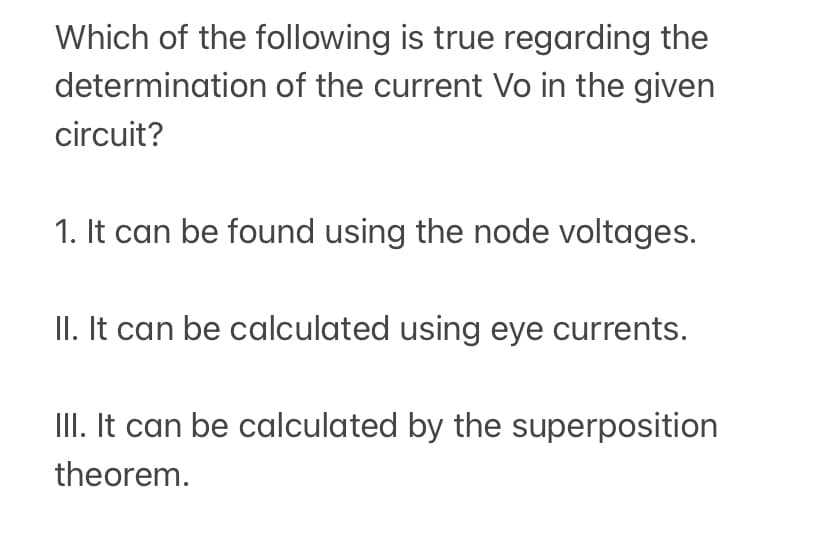 Which of the following is true regarding the
determination of the current Vo in the given
circuit?
1. It can be found using the node voltages.
II. It can be calculated using eye currents.
III. It can be calculated by the superposition
theorem.
