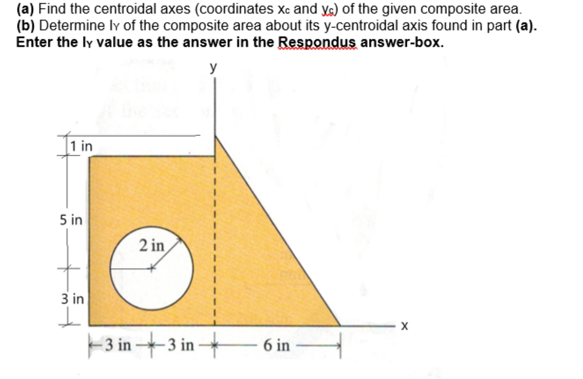 (a) Find the centroidal axes (coordinates xc and xs) of the given composite area.
(b) Determine ly of the composite area about its y-centroidal axis found in part (a).
Enter the ly value as the answer in the Respondus answer-box.
y
1 in
5 in
3 in
2 in
3 in 3 in
6 in
X