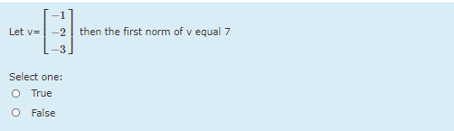 Let v=
-2
then the first norm of v equal 7
-3
Select one:
O True
False
