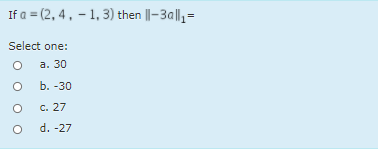 If a = (2, 4 , – 1, 3) then ||-3a|l,=
Select one:
а. 30
Ь. -30
c. 27
d. -27
