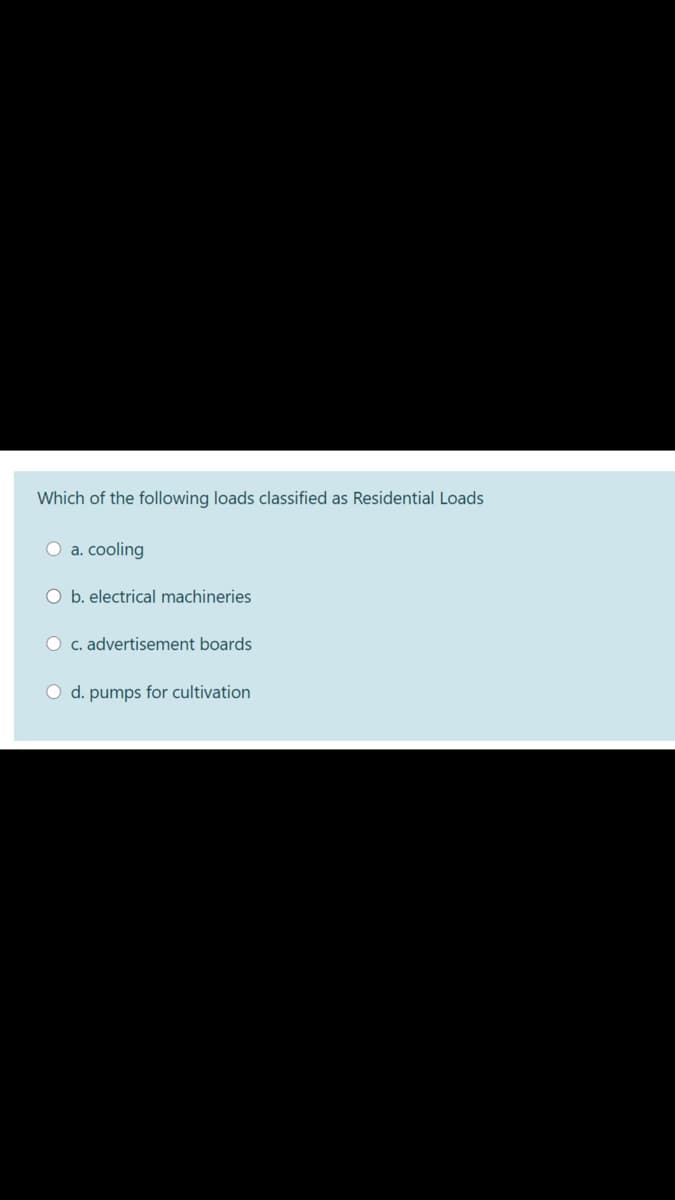 Which of the following loads classified as Residential Loads
O a. cooling
O b. electrical machineries
O c. advertisement boards
O d. pumps for cultivation
