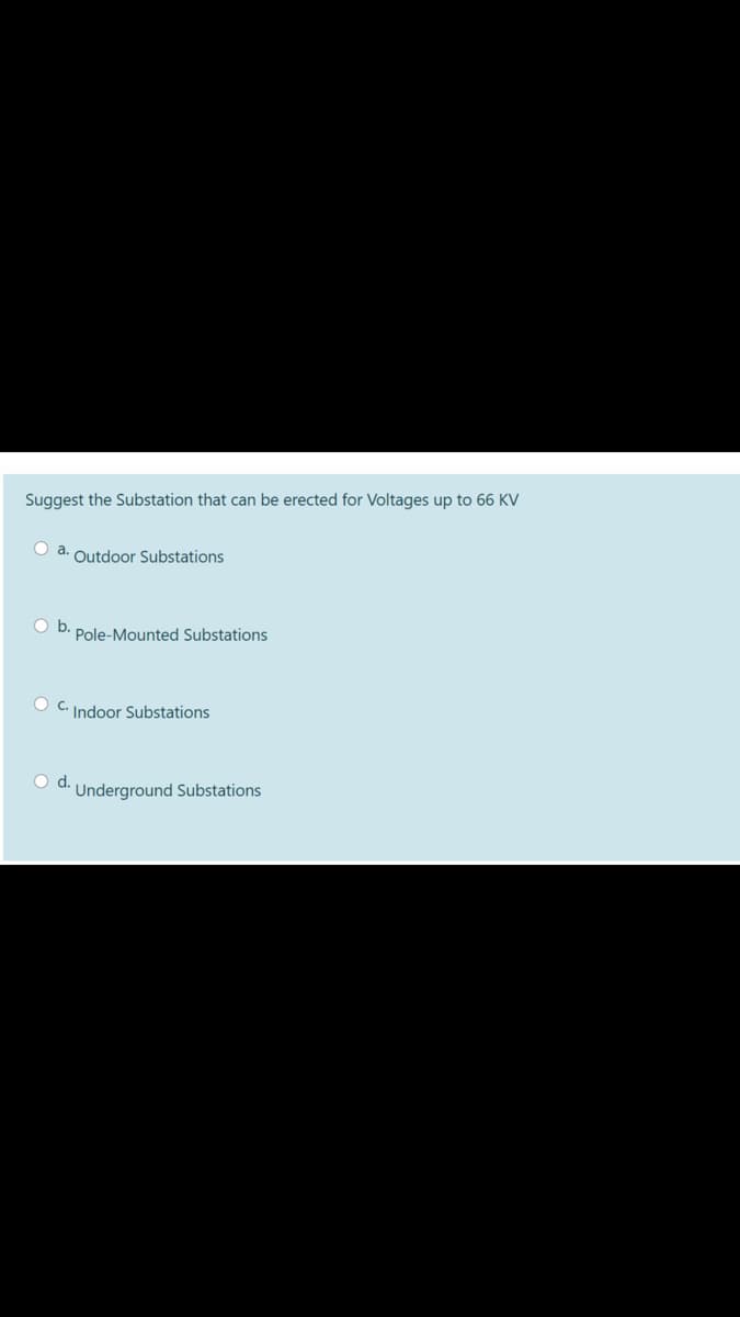 Suggest the Substation that can be erected for Voltages up to 66 KV
O a. Outdoor Substations
Ob.
Pole-Mounted Substations
Indoor Substations
O d.
Underground Substations
