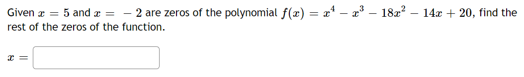 Given x = 5 and x = - 2 are zeros of the polynomial f(x) = x² – x³ – 18x².
rest of the zeros of the function.
x =
14x + 20, find the