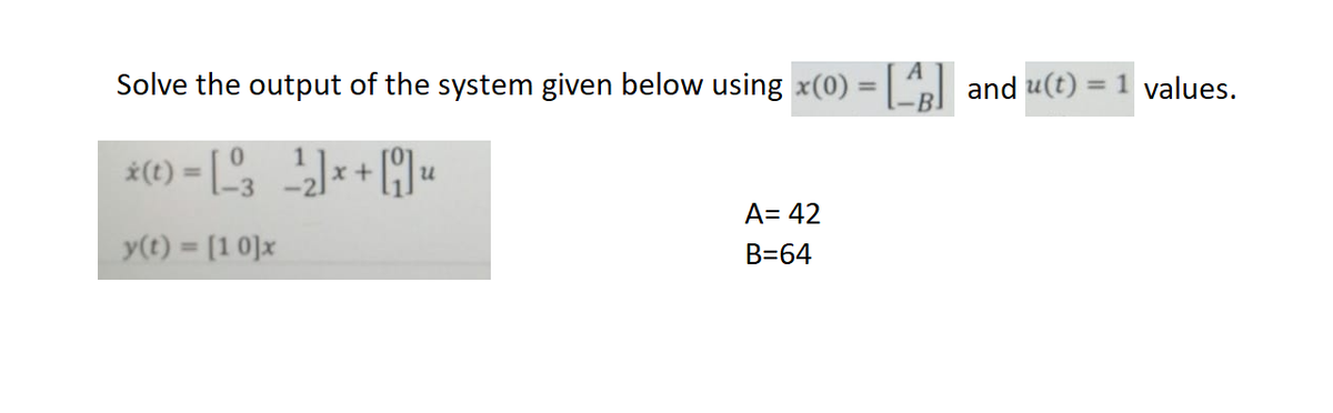 A
Solve the output of the system given below using x(0) = [4] and u(t) = 1 values.
* (t) = [3¹²2] x + [₁] u
y(t) = [10]x
A= 42
B=64