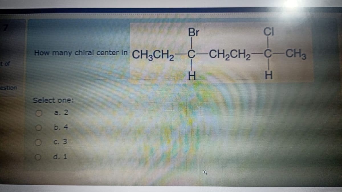 t of
estion
BIO—H
Select one:
O a. 2
b. 4
O c. 3
O
d. 1
Br
CI
How many chiral center in CH3CH₂-C-CH₂CH₂-C-CH3
H