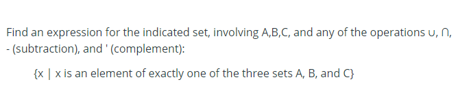 Find an expression for the indicated set, involving A,B,C, and any of the operations u, n,
- (subtraction), and '(complement):
{x | x is an element of exactly one of the three sets A, B, and C}