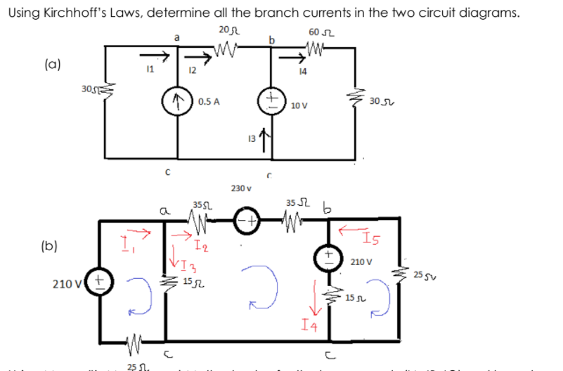 Using Kirchhoff's Laws, determine all the branch currents in the two circuit diagrams.
20 L
60 S2
a
b
(a)
1
14
305
0.5 A
30 s
10 V
13
230 v
35 S2
35L
a
Is
(b)
I2
210 V
25 SV
210 V+
152
15 L
I4
25 1.
