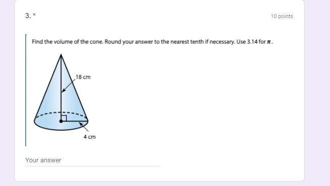 3. *
10 points
Find the volume of the cone. Round your answer to the nearest tenth if necessary. Use 3.14 for n.
18 cm
4 cm
Your answer
